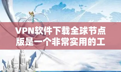 VPN软件下载全球节点版是一个非常实用的工具，可以帮助您访问全球各地的网络。以下是几个常见的VPN软件推荐，其中包括下载全球节点版的软件