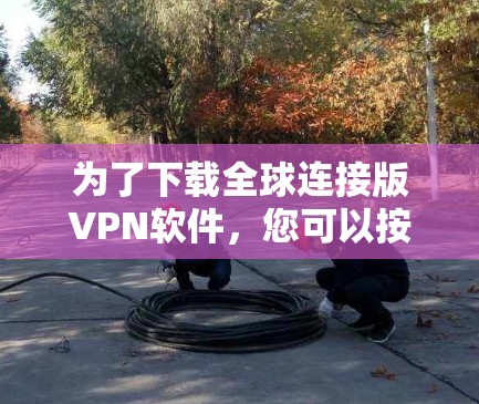 为了下载全球连接版VPN软件，您可以按照以下步骤进行