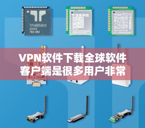 VPN软件下载全球软件客户端是很多用户非常关心的问题。以下是几种常见的下载方式和资源推荐