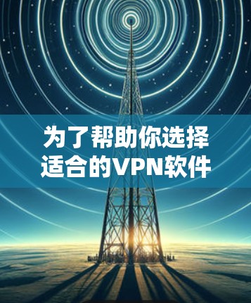 为了帮助你选择适合的VPN软件来连接全球网络客户端，以下是分步的指南