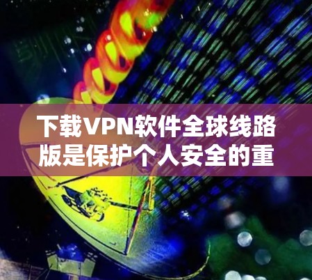 下载VPN软件全球线路版是保护个人安全的重要手段。以下是一步步的指导,帮助你顺利完成下载和安装 下载VPN软件全球线路版是保护个人安全的重要手段。以下是一步步的指导,帮助你顺利完成下载和安装