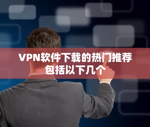 VPN软件下载的热门推荐包括以下几个 VPN软件下载的热门推荐包括以下几个