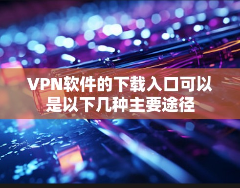 VPN软件的下载入口可以是以下几种主要途径 VPN软件的下载入口可以是以下几种主要途径