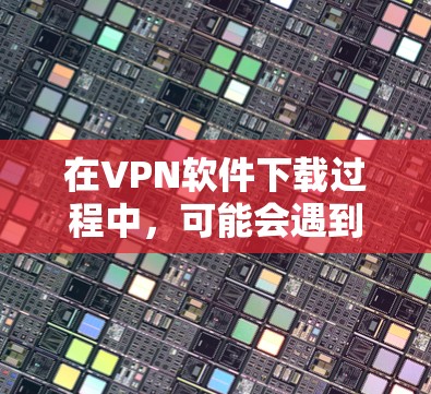 在VPN软件下载过程中,可能会遇到一些问题。以下是一些常见的问题及其解决方案 在VPN软件下载过程中,可能会遇到一些问题。以下是一些常见的问题及其解决方案