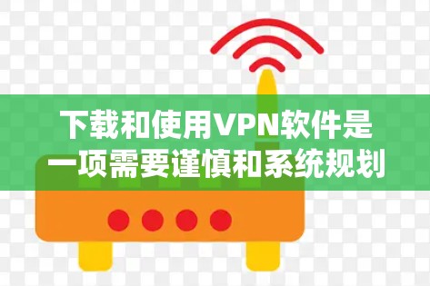 下载和使用VPN软件是一项需要谨慎和系统规划的步骤。以下是一个清晰的指南,帮助您按照计划进行下载和使用 下载和使用VPN软件是一项需要谨慎和系统规划的步骤。以下是一个清晰的指南,帮助您按照计划进行下载和使用