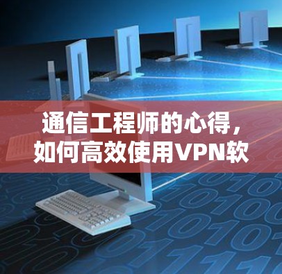 通信工程师的心得,如何高效使用VPN软件下载手机APP 通信工程师的心得,如何高效使用VPN软件下载手机APP