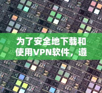 为了安全地下载和使用VPN软件,遵循以下步骤 为了安全地下载和使用VPN软件,遵循以下步骤