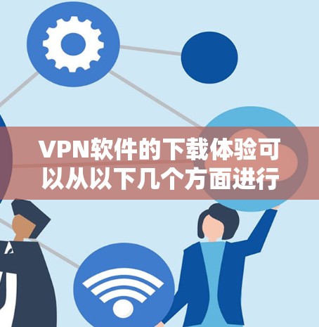 VPN软件的下载体验可以从以下几个方面进行综合分析