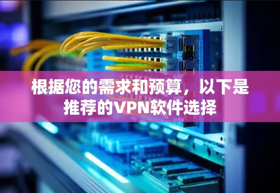 根据您的需求和预算,以下是推荐的VPN软件选择 根据您的需求和预算,以下是推荐的VPN软件选择
