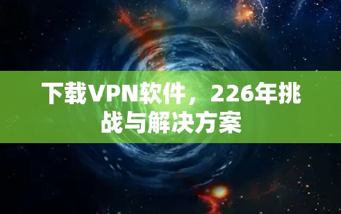 下载VPN软件,226年挑战与解决方案 下载VPN软件,226年挑战与解决方案