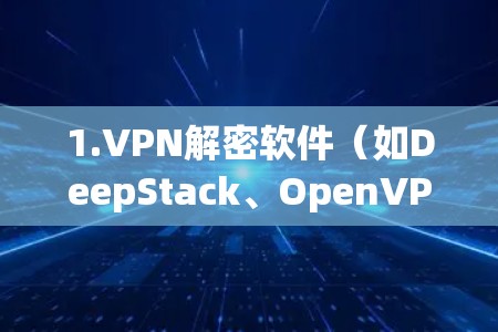 1.VPN解密软件(如DeepStack、OpenVPN、Passwd3d等)
