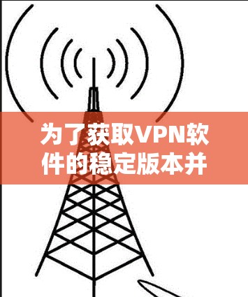为了获取VPN软件的稳定版本并进行安全连接,您可以按照以下步骤操作