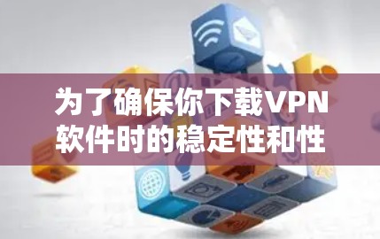 为了确保你下载VPN软件时的稳定性和性能,可以按照以下步骤进行