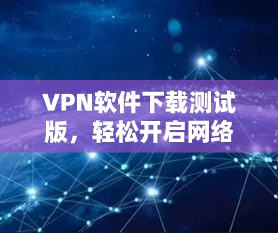 VPN软件下载测试版,轻松开启网络旅行的必备工具