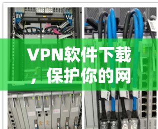 VPN软件下载,保护你的网络,开启安全之旅!
