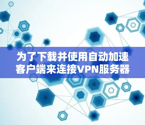 为了下载并使用自动加速客户端来连接VPN服务器,按照以下步骤操作
