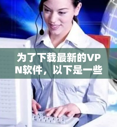 为了下载最新的VPN软件,以下是一些综合考虑的因素和步骤