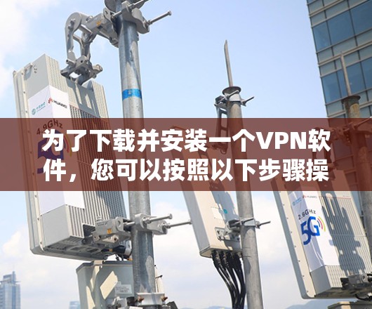 为了下载并安装一个VPN软件,您可以按照以下步骤操作 为了下载并安装一个VPN软件,您可以按照以下步骤操作