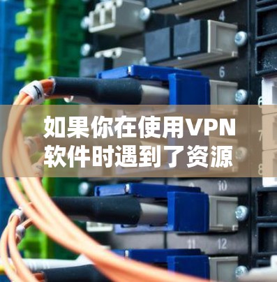 如果你在使用VPN软件时遇到了资源访问的问题，可能是由于VPN软件本身的安全性不足，或者你在使用过程中没有采取适当的防护措施。以下是一些可能的解决方案和注意事项