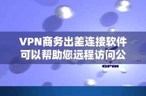 VPN商务出差连接软件可以帮助您远程访问公司网络，但选择可靠的软件和账号管理方法非常重要。以下是一些实用的建议