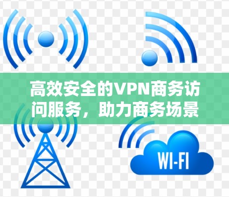 高效安全的VPN商务访问服务,助力商务场景下的数据安全与隐私保护 高效安全的VPN商务访问服务,助力商务场景下的数据安全与隐私保护