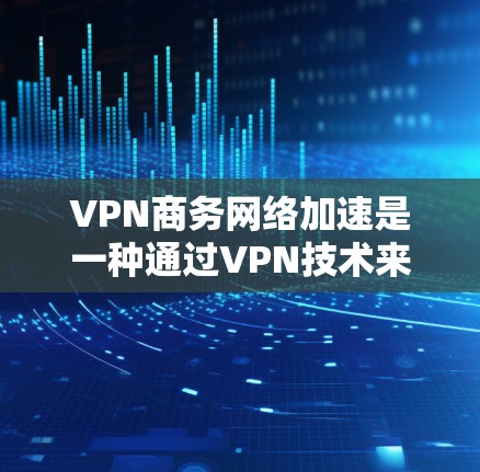 VPN商务网络加速是一种通过VPN技术来隔离内部和外部网络,实现数据加密和传输的工具,特别适合商务场景下的数据保护和信息管理。以下是对VPN商务网络加速的详细分析和建议