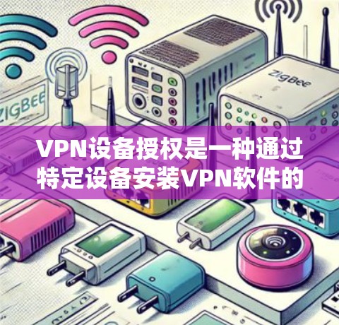 VPN设备授权是一种通过特定设备安装VPN软件的方式,旨在实现网络连接。以下是关于该主题的详细分析和总结