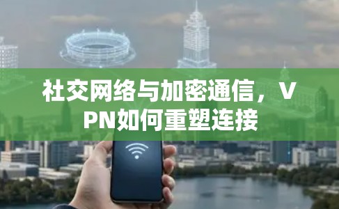 社交网络与加密通信，VPN如何重塑连接