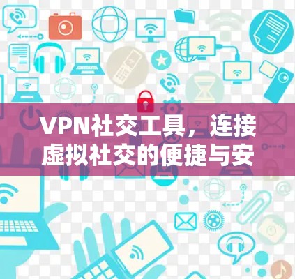 VPN社交工具,连接虚拟社交的便捷与安全