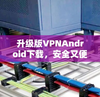 升级版VPNAndroid下载,安全又便捷,怎么下载?