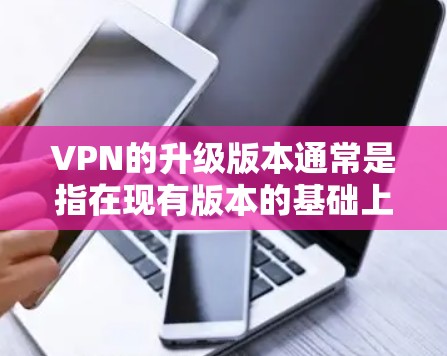 VPN的升级版本通常是指在现有版本的基础上,根据新的技术和安全措施进行了优化和升级。以下是一些常见的VPN升级版本及其特点