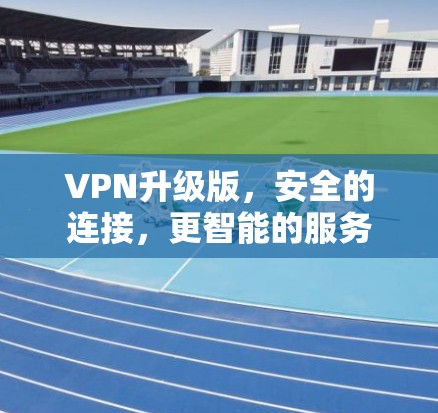VPN升级版,安全的连接,更智能的服务