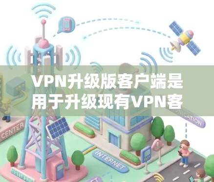 VPN升级版客户端是用于升级现有VPN客户端的软件，旨在提供更强大的功能和性能。以下是一些可能的选项，供您参考
