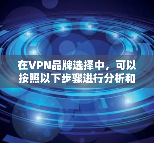 在VPN品牌选择中,可以按照以下步骤进行分析和决策 在VPN品牌选择中,可以按照以下步骤进行分析和决策