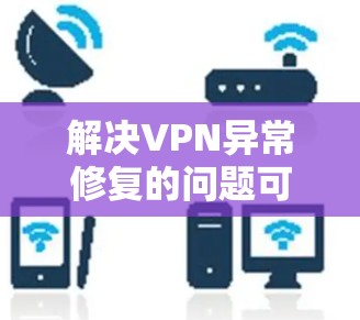 解决VPN异常修复的问题可以按照以下步骤进行 解决VPN异常修复的问题可以按照以下步骤进行