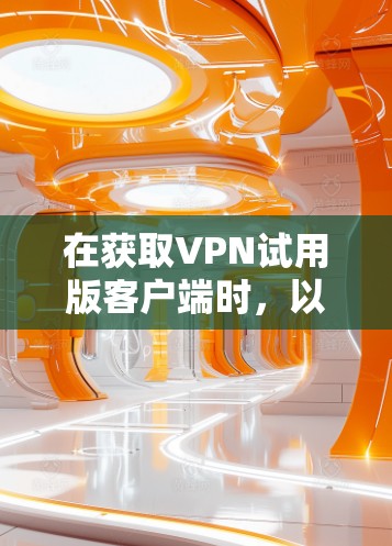 在获取VPN试用版客户端时,以下是一些步骤和注意事项 在获取VPN试用版客户端时,以下是一些步骤和注意事项