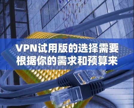 VPN试用版的选择需要根据你的需求和预算来决定。以下是一些推荐的VPN平台及其特点,供你参考