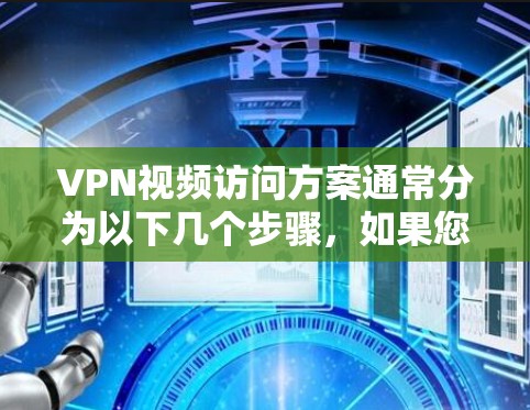 VPN视频访问方案通常分为以下几个步骤,如果您需要访问特定内容或平台,请按照以下步骤操作