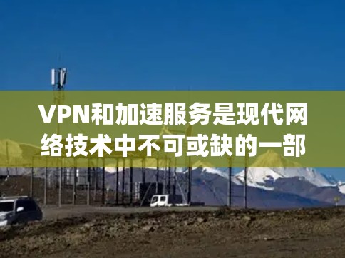 VPN和加速服务是现代网络技术中不可或缺的一部分,能够帮助用户更高效地浏览、下载和观看视频。以下是一些 commonly used VPN 加速服务推荐和实用建议