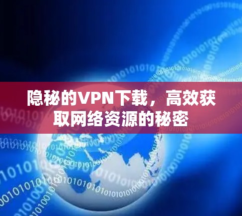 隐秘的VPN下载,高效获取网络资源的秘密 隐秘的VPN下载,高效获取网络资源的秘密