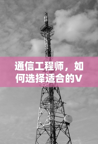 通信工程师,如何选择适合的VPN手机节点? 通信工程师,如何选择适合的VPN手机节点?