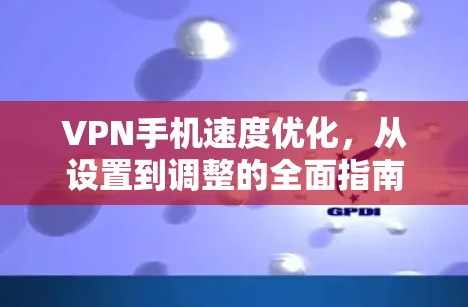 VPN手机速度优化,从设置到调整的全面指南