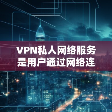 VPN私人网络服务是用户通过网络连接到外部服务器或内部设备的特殊服务，旨在提供安全、便捷和高效的网络连接。以下是详细的步骤说明